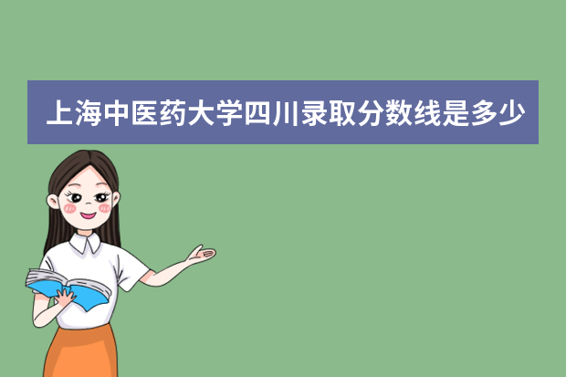 上海中医药大学四川录取分数线是多少 上海中医药大学四川招生人数多少